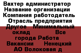 Вахтер-администратор › Название организации ­ Компания-работодатель › Отрасль предприятия ­ Другое › Минимальный оклад ­ 17 000 - Все города Работа » Вакансии   . Ненецкий АО,Волоковая д.